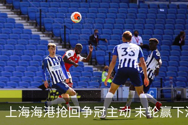 上海海港抢回争冠主动 末轮赢下津门虎即可卫冕