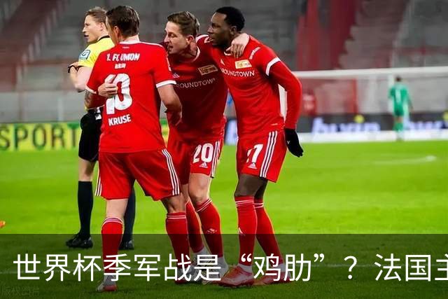 世界杯季军战是“鸡肋”？法国主帅德尚：我们有义务拼尽全力