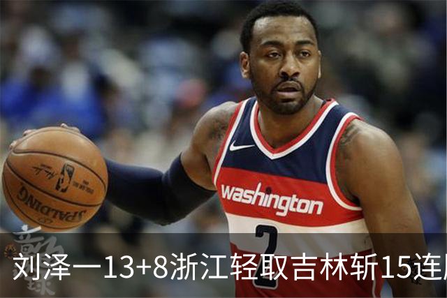 刘泽一13+8浙江轻取吉林斩15连胜 姜伟泽21分