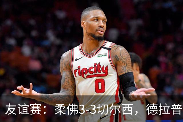 友谊赛：柔佛3-3切尔西，德拉普造3球，双方冲突不断