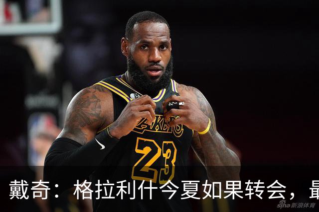 戴奇：格拉利什今夏如果转会，最好也不要离开英超