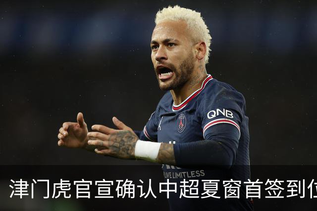 津门虎官宣确认中超夏窗首签到位！曾入选08国少，值得期待