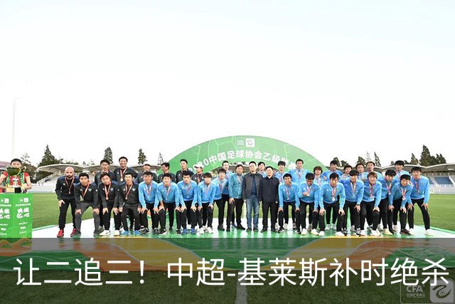 让二追三！中超-基莱斯补时绝杀 津门虎3-2玉昆取四连胜