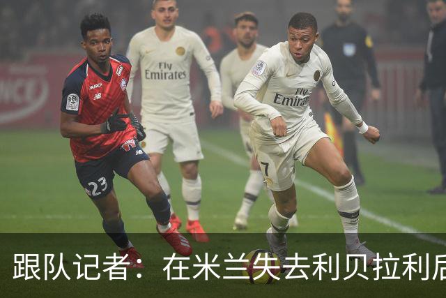 跟队记者：在米兰失去利贝拉利后，卡尔迪纳莱曾大发雷霆
