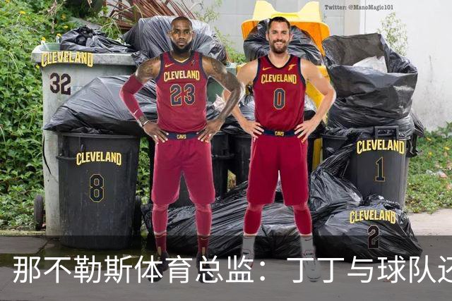 那不勒斯体育总监：丁丁与球队还有1+1合同，我不喜欢他在五月说的话