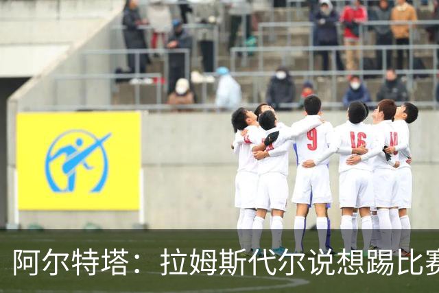 阿尔特塔：拉姆斯代尔说想踢比赛 我们尽力安排了